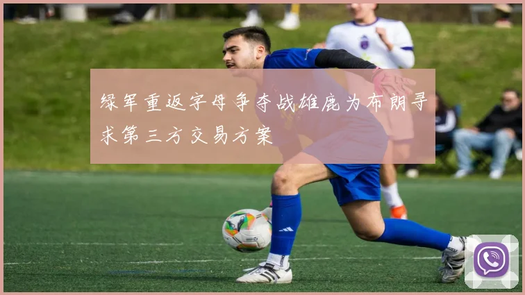 绿军重返字母争夺战雄鹿为布朗寻求第三方交易方案