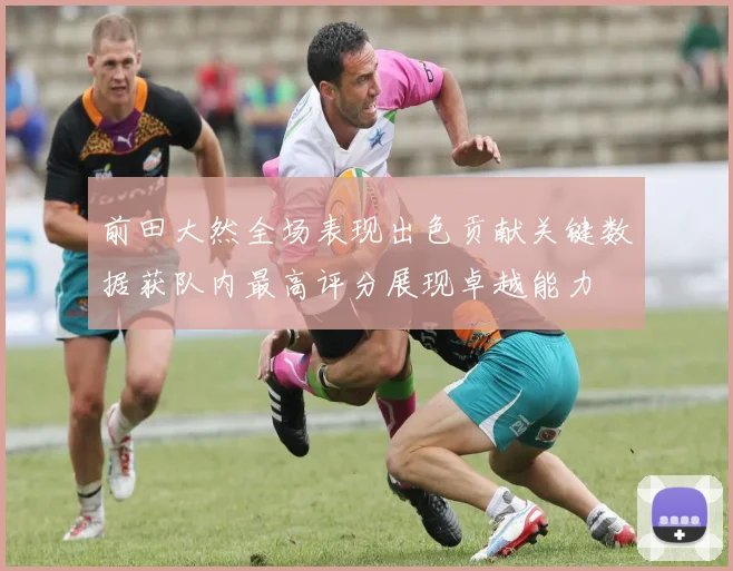 前田大然全场表现出色贡献关键数据获队内最高评分展现卓越能力