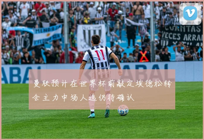 曼联预计在世界杯前敲定埃德松转会主力中场人选仍待确认