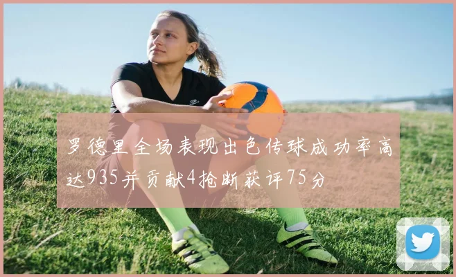 罗德里全场表现出色传球成功率高达935并贡献4抢断获评75分