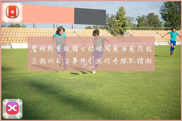 詹姆斯重返骑士的传闻愈演愈烈俄亥俄州目击事件引发对手球队猜测