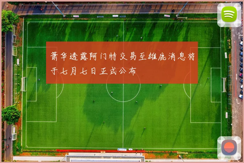 萧华透露阿门特交易至雄鹿消息将于七月七日正式公布