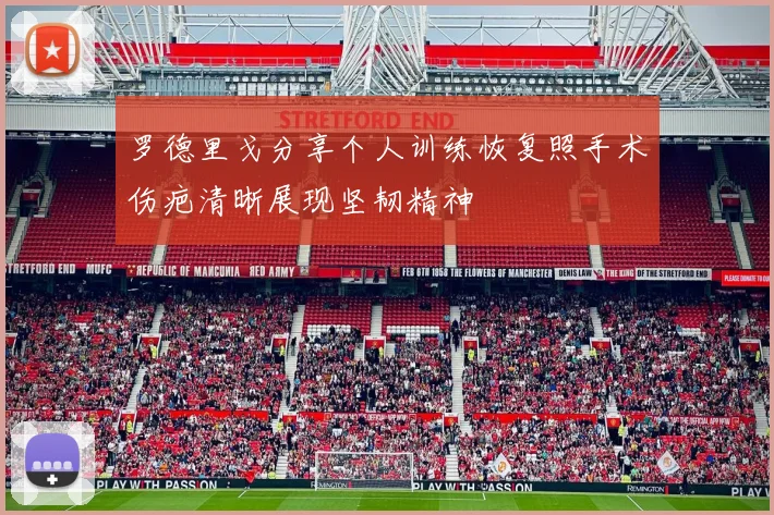 罗德里戈分享个人训练恢复照手术伤疤清晰展现坚韧精神
