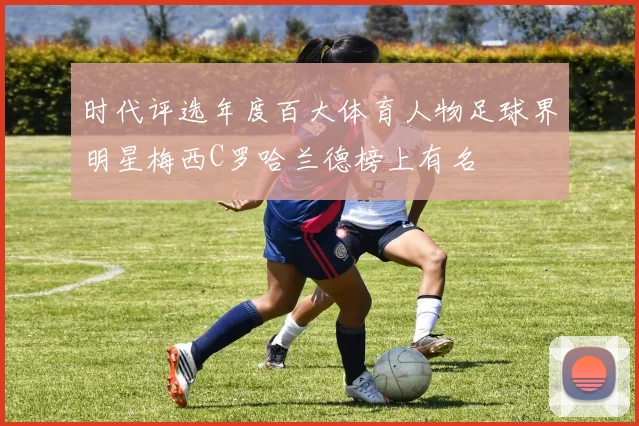 时代评选年度百大体育人物足球界明星梅西C罗哈兰德榜上有名