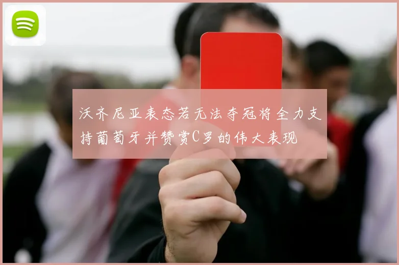 沃齐尼亚表态若无法夺冠将全力支持葡萄牙并赞赏C罗的伟大表现