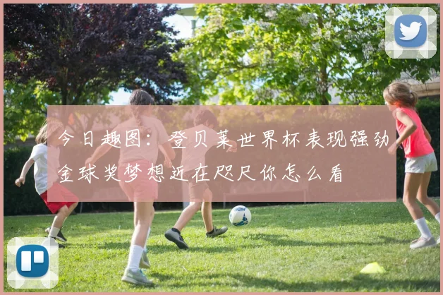 今日趣图：登贝莱世界杯表现强劲金球奖梦想近在咫尺你怎么看