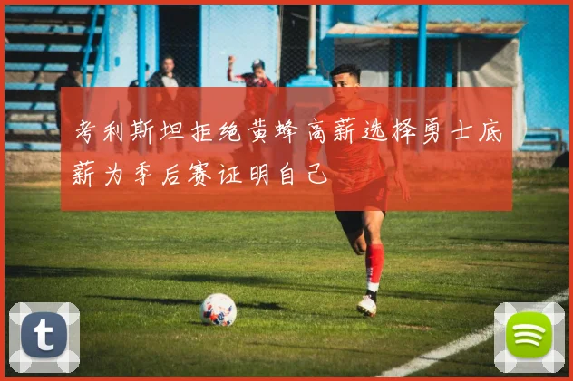 考利斯坦拒绝黄蜂高薪选择勇士底薪为季后赛证明自己