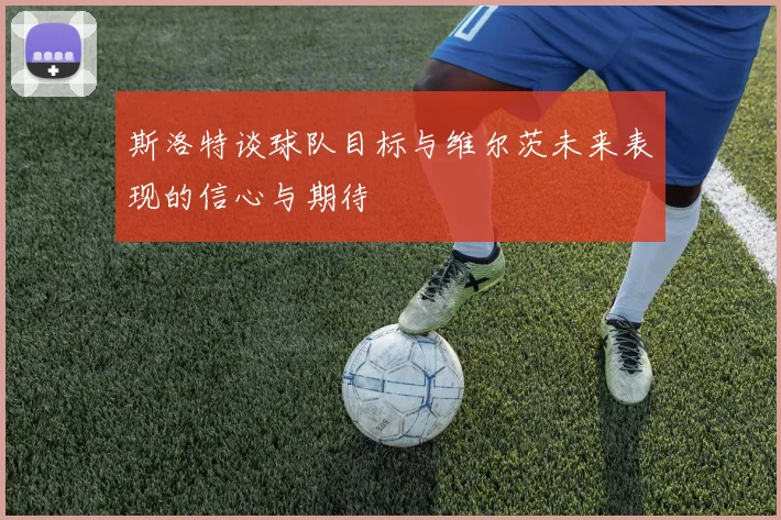 斯洛特谈球队目标与维尔茨未来表现的信心与期待