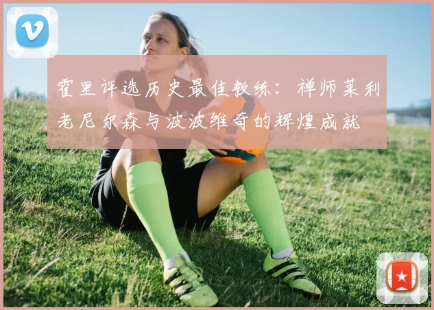霍里评选历史最佳教练：禅师莱利老尼尔森与波波维奇的辉煌成就