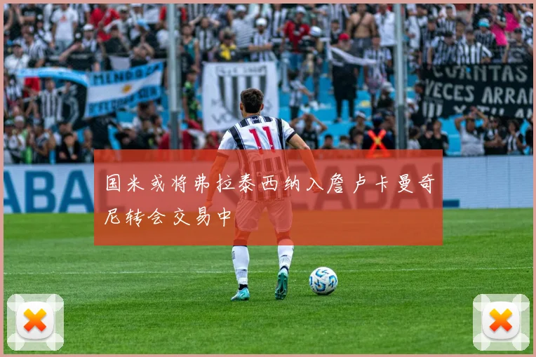 国米或将弗拉泰西纳入詹卢卡曼奇尼转会交易中