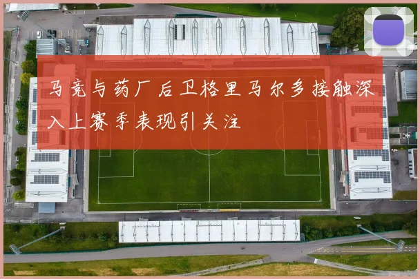 马竞与药厂后卫格里马尔多接触深入上赛季表现引关注