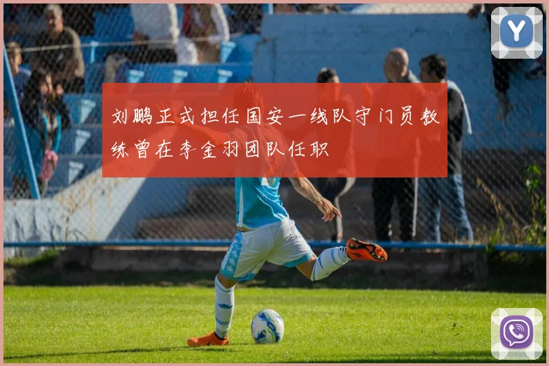 刘鹏正式担任国安一线队守门员教练曾在李金羽团队任职