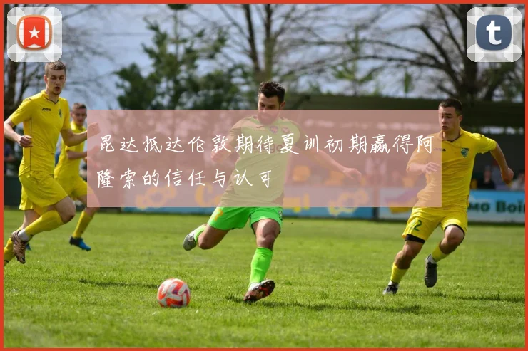 昆达抵达伦敦期待夏训初期赢得阿隆索的信任与认可