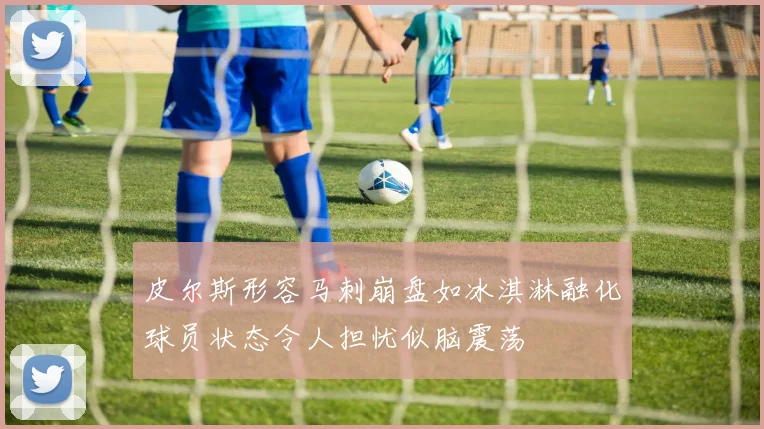 皮尔斯形容马刺崩盘如冰淇淋融化球员状态令人担忧似脑震荡