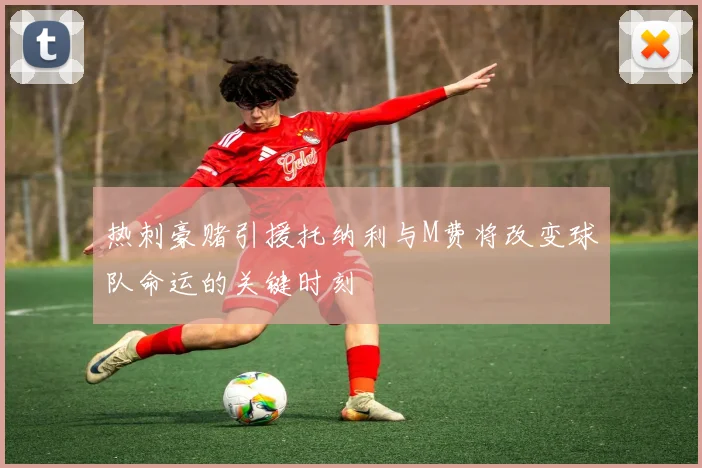 热刺豪赌引援托纳利与M费将改变球队命运的关键时刻