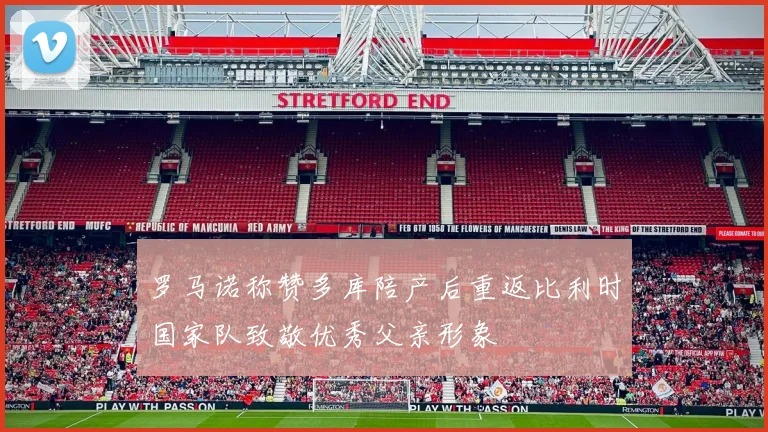 罗马诺称赞多库陪产后重返比利时国家队致敬优秀父亲形象