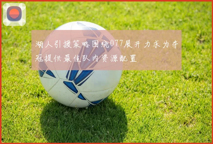 湖人引援策略围绕077展开力求为夺冠提供最佳队内资源配置