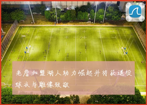 老詹加盟湖人助力崛起并将获退役球衣与雕像致敬