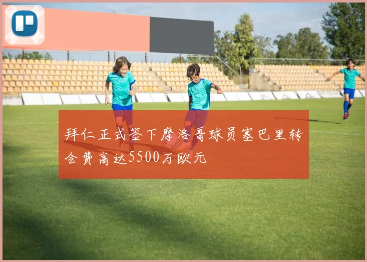 拜仁正式签下摩洛哥球员塞巴里转会费高达5500万欧元