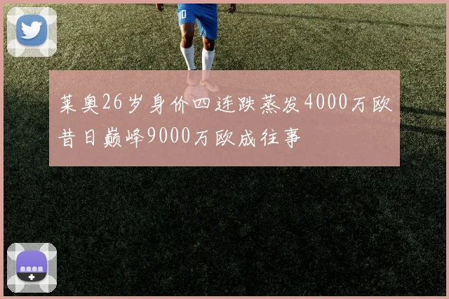 莱奥26岁身价四连跌蒸发4000万欧昔日巅峰9000万欧成往事