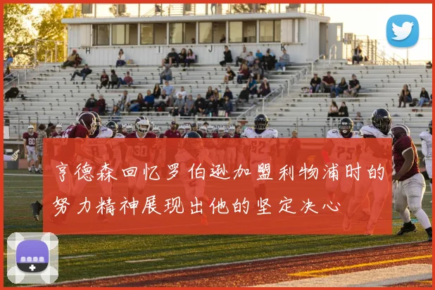 亨德森回忆罗伯逊加盟利物浦时的努力精神展现出他的坚定决心
