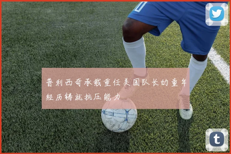 普利西奇承载重任美国队长的童年经历铸就抗压能力