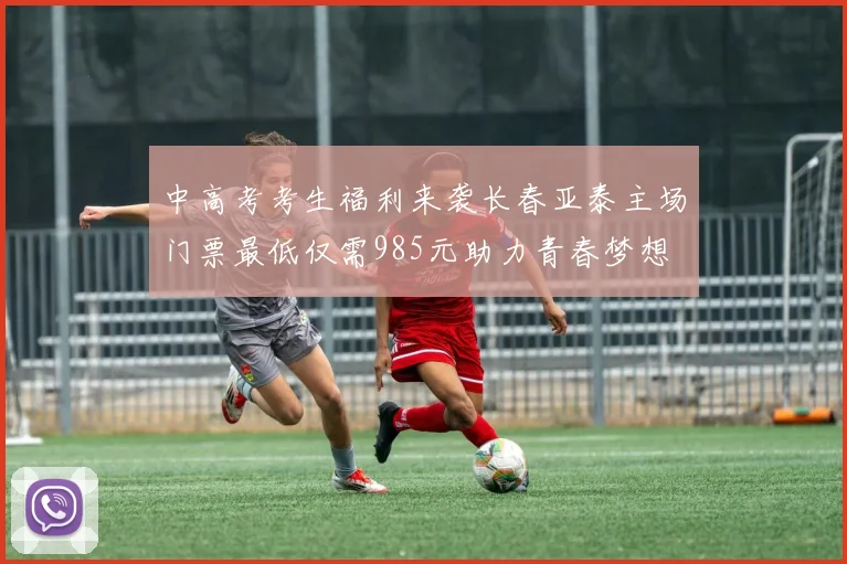 中高考考生福利来袭长春亚泰主场门票最低仅需985元助力青春梦想