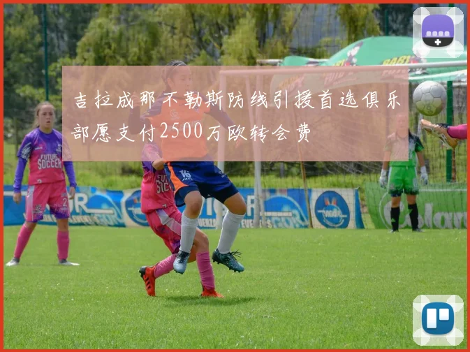 吉拉成那不勒斯防线引援首选俱乐部愿支付2500万欧转会费
