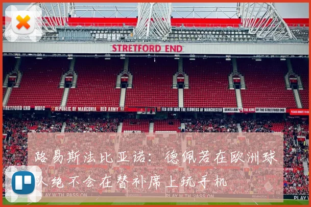 路易斯法比亚诺：德佩若在欧洲球队绝不会在替补席上玩手机