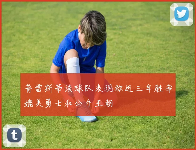 普雷斯蒂谈球队表现称近三年胜率媲美勇士和公牛王朝