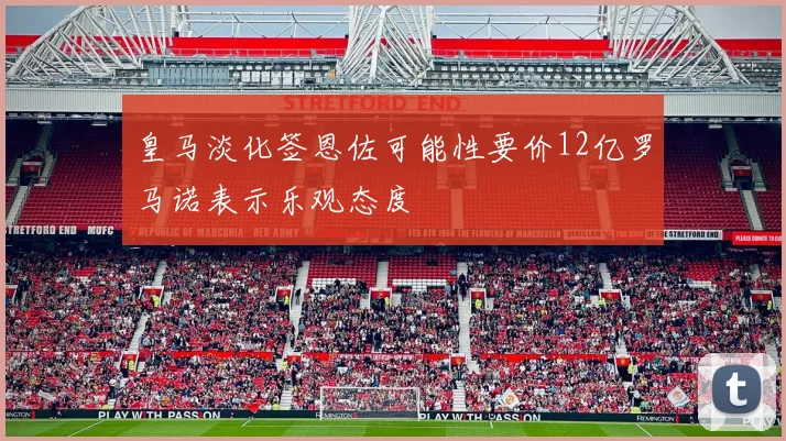 皇马淡化签恩佐可能性要价12亿罗马诺表示乐观态度