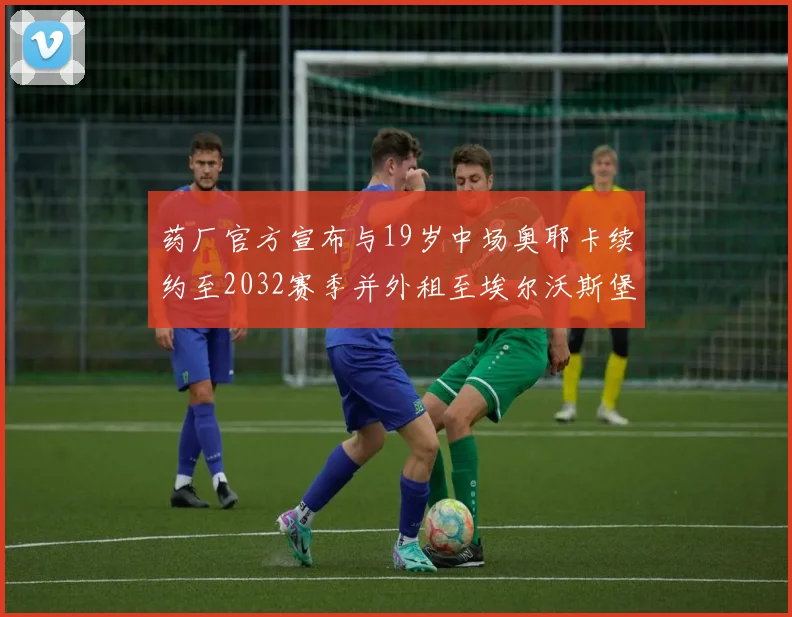 药厂官方宣布与19岁中场奥耶卡续约至2032赛季并外租至埃尔沃斯堡