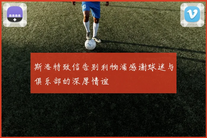 斯洛特致信告别利物浦感谢球迷与俱乐部的深厚情谊